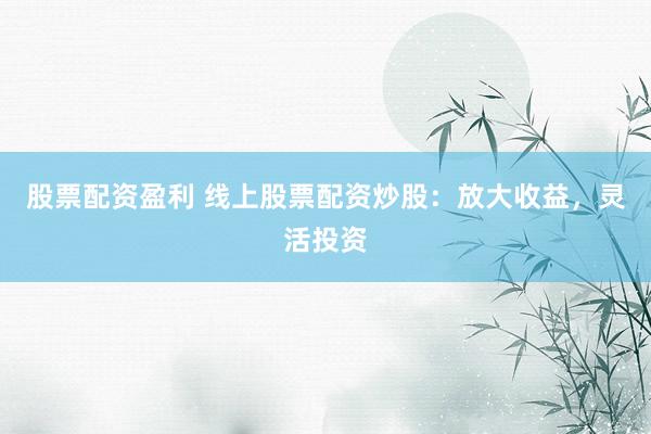 股票配资盈利 线上股票配资炒股：放大收益，灵活投资