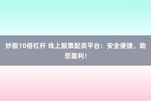 炒股10倍杠杆 线上股票配资平台：安全便捷，助您盈利！