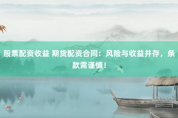 股票配资收益 期货配资合同：风险与收益并存，条款需谨慎！