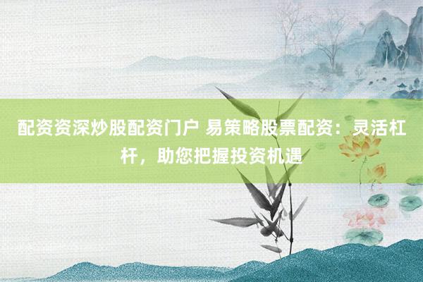 配资资深炒股配资门户 易策略股票配资：灵活杠杆，助您把握投资机遇