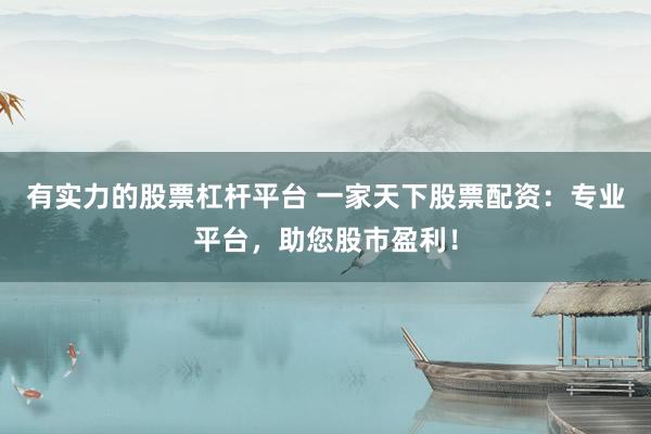 有实力的股票杠杆平台 一家天下股票配资：专业平台，助您股市盈利！