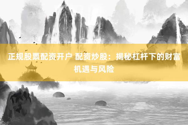 正规股票配资开户 配资炒股：揭秘杠杆下的财富机遇与风险