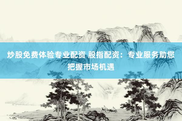 炒股免费体验专业配资 股指配资：专业服务助您把握市场机遇