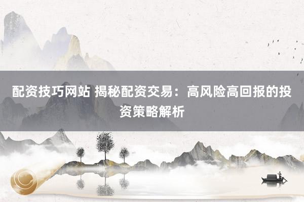 配资技巧网站 揭秘配资交易：高风险高回报的投资策略解析