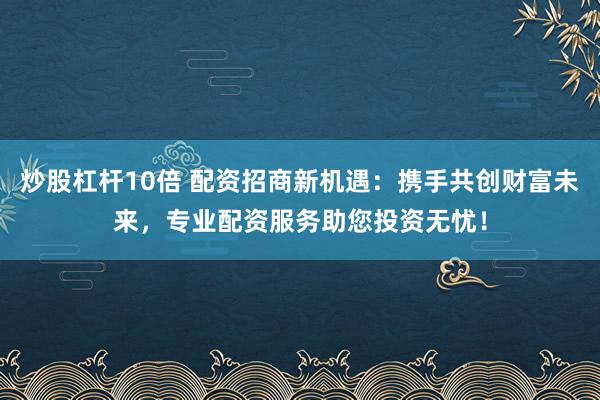 炒股杠杆10倍 配资招商新机遇：携手共创财富未来，专业配资服务助您投资无忧！