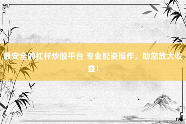 最安全的杠杆炒股平台 专业配资操作，助您放大收益！