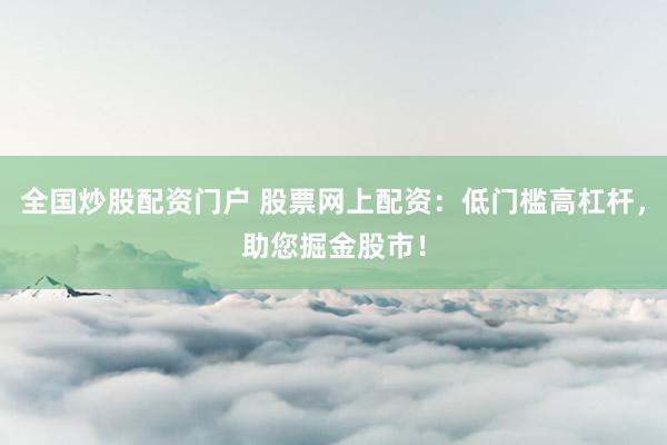 全国炒股配资门户 股票网上配资：低门槛高杠杆，助您掘金股市！
