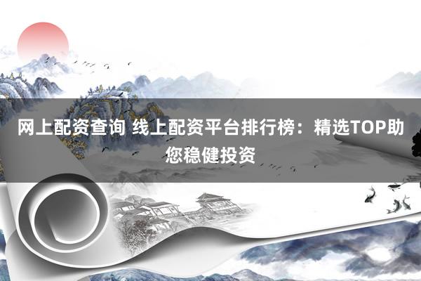 网上配资查询 线上配资平台排行榜：精选TOP助您稳健投资