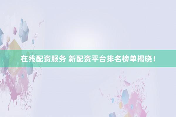 在线配资服务 新配资平台排名榜单揭晓！