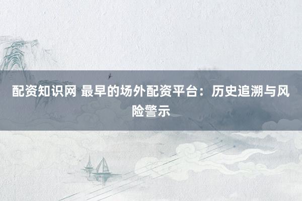 配资知识网 最早的场外配资平台：历史追溯与风险警示