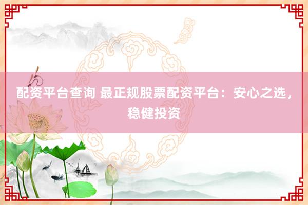 配资平台查询 最正规股票配资平台：安心之选，稳健投资
