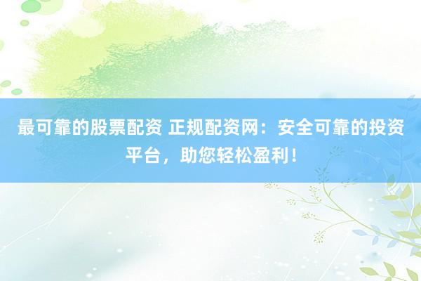 最可靠的股票配资 正规配资网：安全可靠的投资平台，助您轻松盈利！