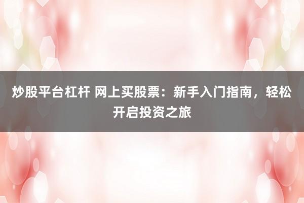 炒股平台杠杆 网上买股票：新手入门指南，轻松开启投资之旅