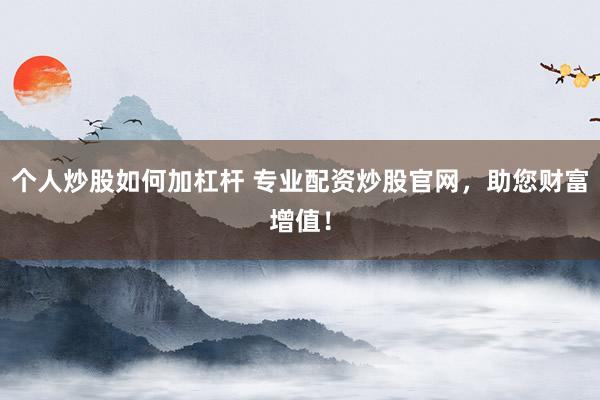 个人炒股如何加杠杆 专业配资炒股官网，助您财富增值！