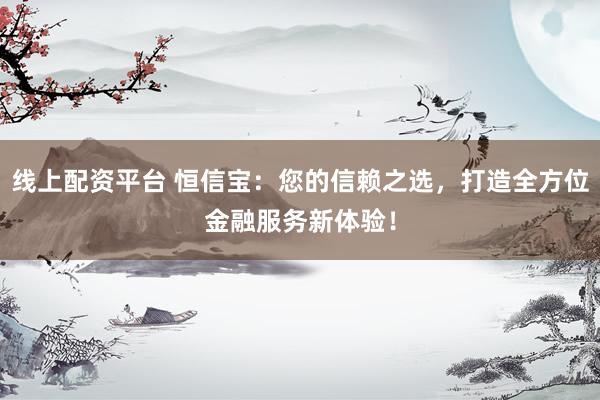 线上配资平台 恒信宝：您的信赖之选，打造全方位金融服务新体验！