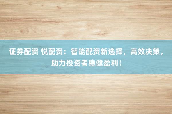 证券配资 悦配资：智能配资新选择，高效决策，助力投资者稳健盈利！