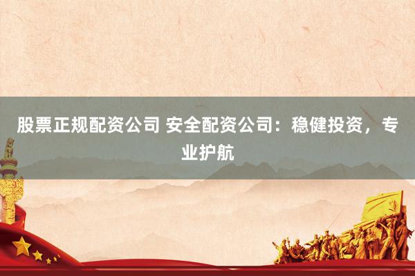 股票正规配资公司 安全配资公司：稳健投资，专业护航