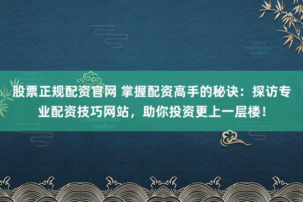 股票正规配资官网 掌握配资高手的秘诀：探访专业配资技巧网站，助你投资更上一层楼！