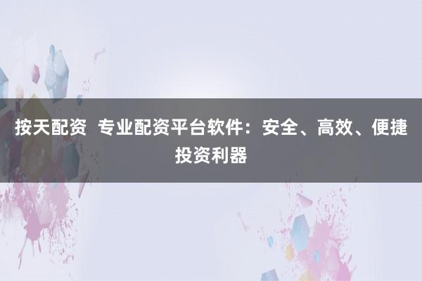 按天配资  专业配资平台软件：安全、高效、便捷投资利器