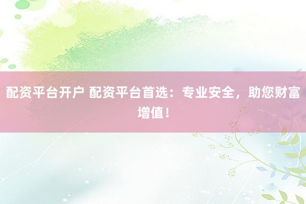 配资平台开户 配资平台首选：专业安全，助您财富增值！