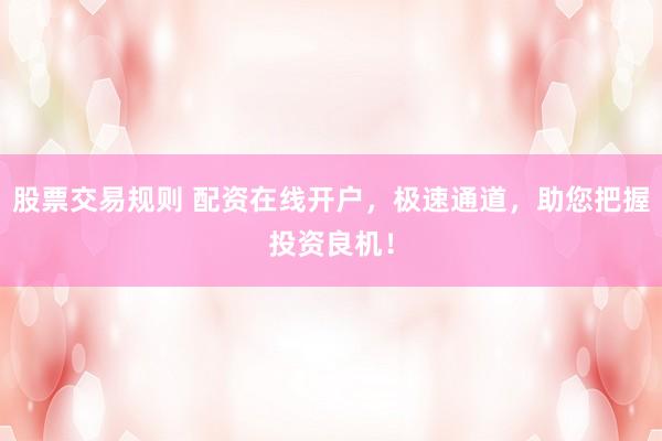 股票交易规则 配资在线开户，极速通道，助您把握投资良机！