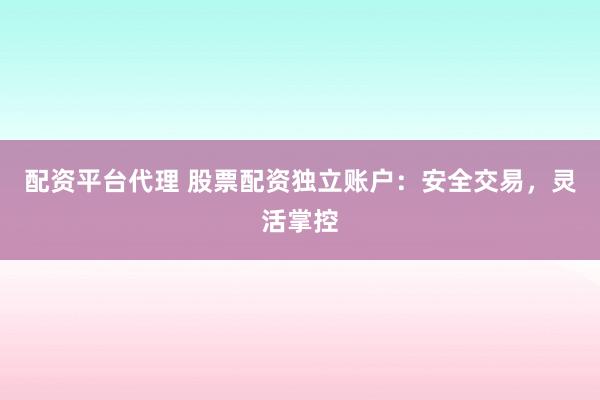 配资平台代理 股票配资独立账户：安全交易，灵活掌控