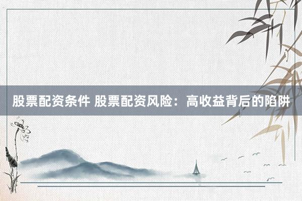 股票配资条件 股票配资风险：高收益背后的陷阱