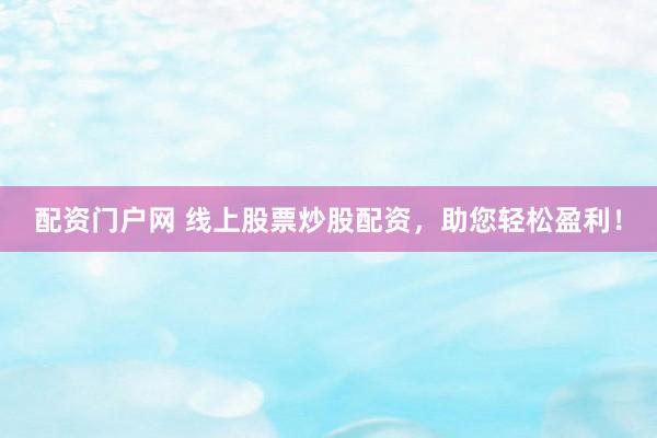 配资门户网 线上股票炒股配资，助您轻松盈利！
