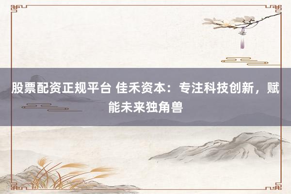 股票配资正规平台 佳禾资本：专注科技创新，赋能未来独角兽