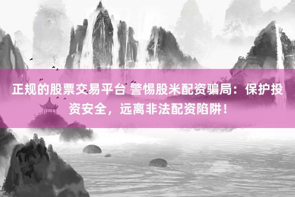 正规的股票交易平台 警惕股米配资骗局：保护投资安全，远离非法配资陷阱！
