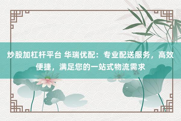 炒股加杠杆平台 华瑞优配：专业配送服务，高效便捷，满足您的一站式物流需求