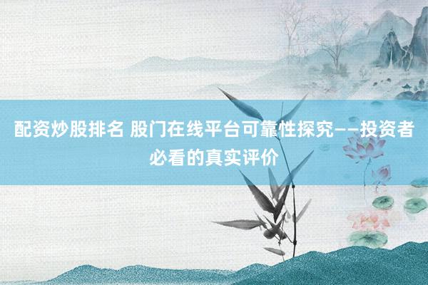 配资炒股排名 股门在线平台可靠性探究——投资者必看的真实评价