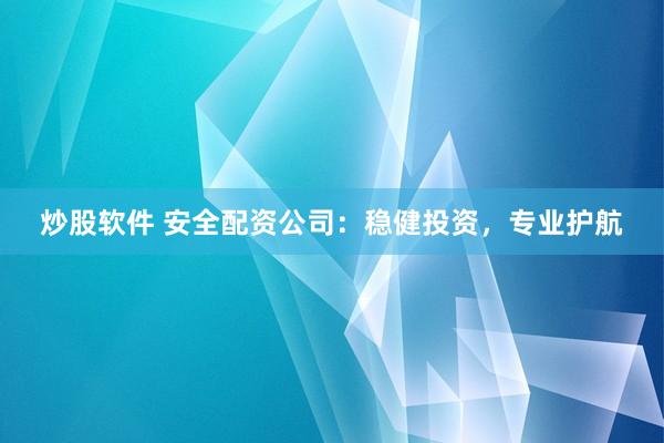 炒股软件 安全配资公司：稳健投资，专业护航
