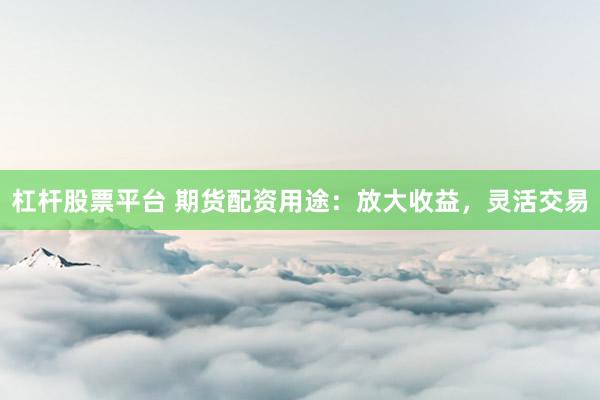 杠杆股票平台 期货配资用途：放大收益，灵活交易