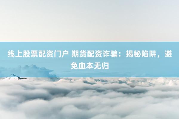 线上股票配资门户 期货配资诈骗：揭秘陷阱，避免血本无归