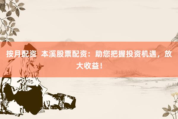 按月配资  本溪股票配资：助您把握投资机遇，放大收益！