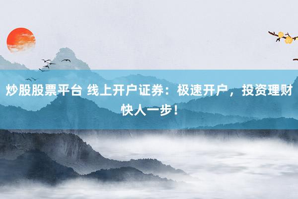 炒股股票平台 线上开户证券：极速开户，投资理财快人一步！