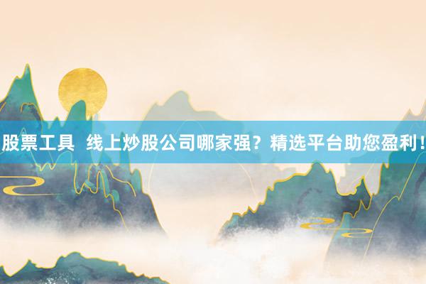 股票工具  线上炒股公司哪家强？精选平台助您盈利！