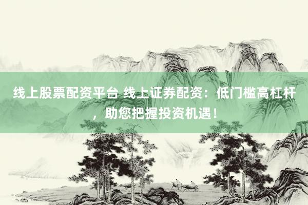 线上股票配资平台 线上证券配资：低门槛高杠杆，助您把握投资机遇！