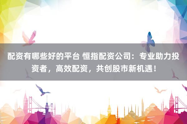 配资有哪些好的平台 恒指配资公司：专业助力投资者，高效配资，共创股市新机遇！