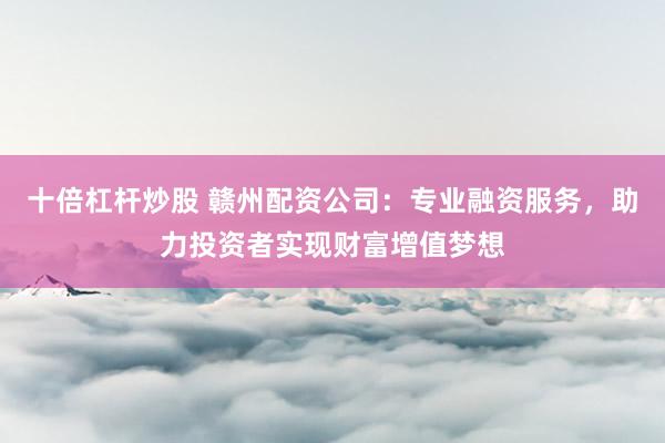 十倍杠杆炒股 赣州配资公司：专业融资服务，助力投资者实现财富增值梦想