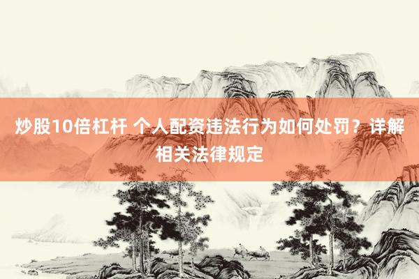 炒股10倍杠杆 个人配资违法行为如何处罚？详解相关法律规定