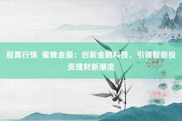 股票行情  蜜蜂金服：创新金融科技，引领智能投资理财新潮流