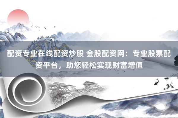 配资专业在线配资炒股 金股配资网：专业股票配资平台，助您轻松实现财富增值
