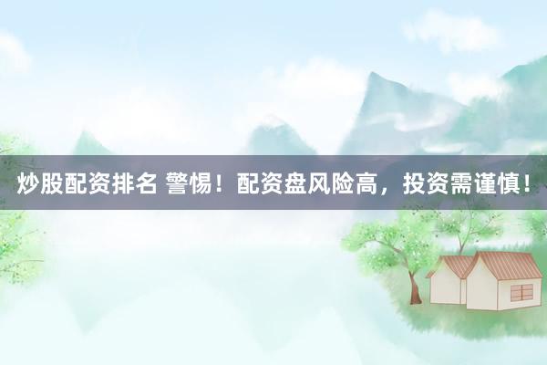 炒股配资排名 警惕！配资盘风险高，投资需谨慎！