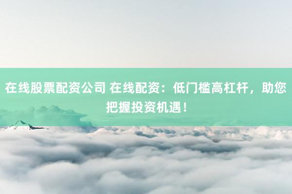 在线股票配资公司 在线配资：低门槛高杠杆，助您把握投资机遇！