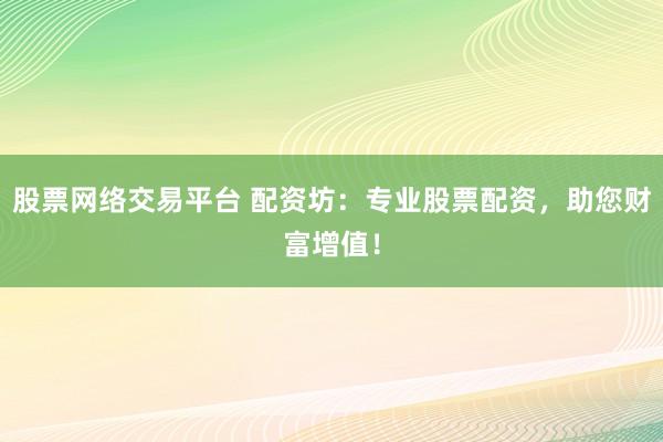 股票网络交易平台 配资坊：专业股票配资，助您财富增值！