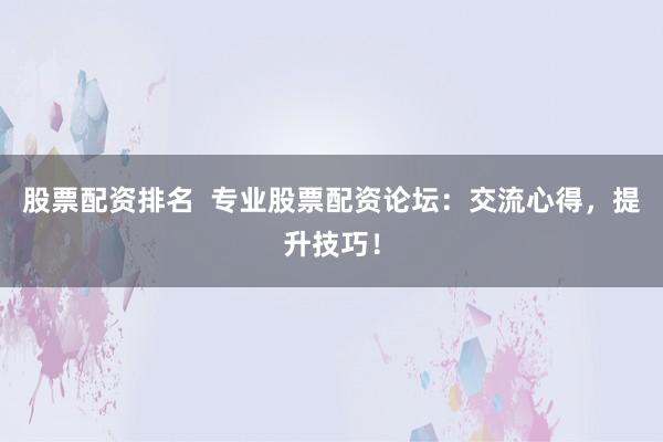 股票配资排名 专业股票配资论坛:交流心得,提升技巧!