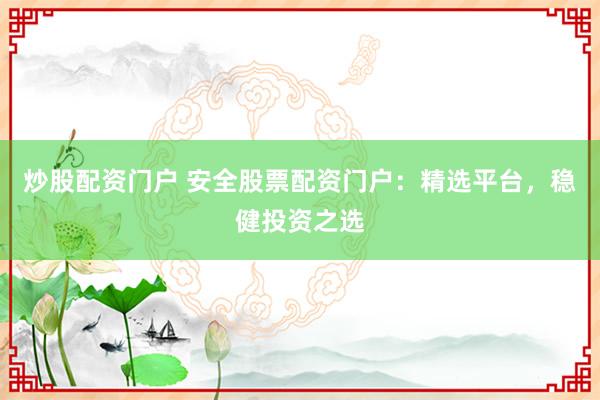 炒股配资门户 安全股票配资门户：精选平台，稳健投资之选