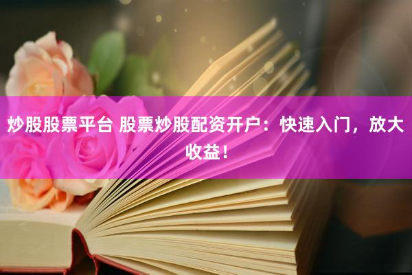 炒股股票平台 股票炒股配资开户：快速入门，放大收益！